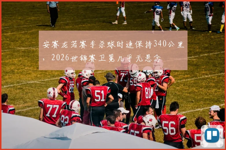 安赛龙若赛季杀球时速保持340公里，2026世锦赛卫冕几乎无悬念