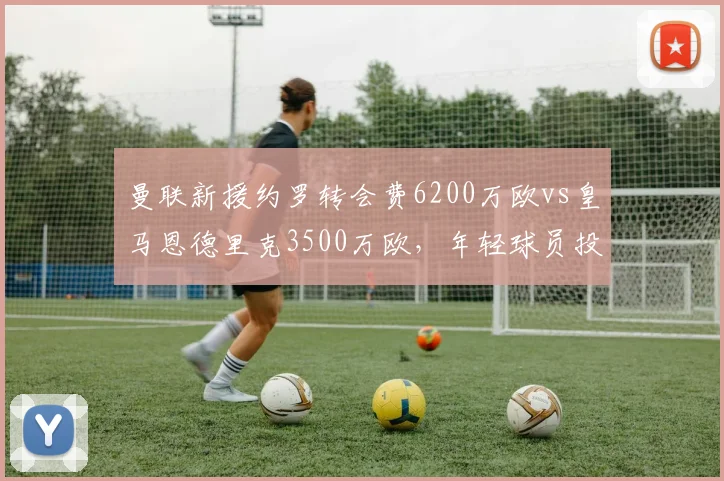 曼联新援约罗转会费6200万欧vs皇马恩德里克3500万欧，年轻球员投资反差