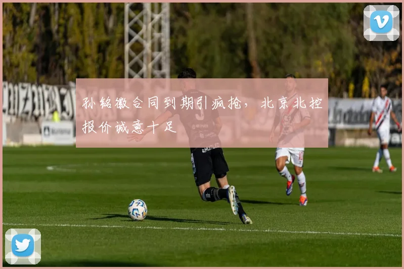 孙铭徽合同到期引疯抢，北京北控报价诚意十足