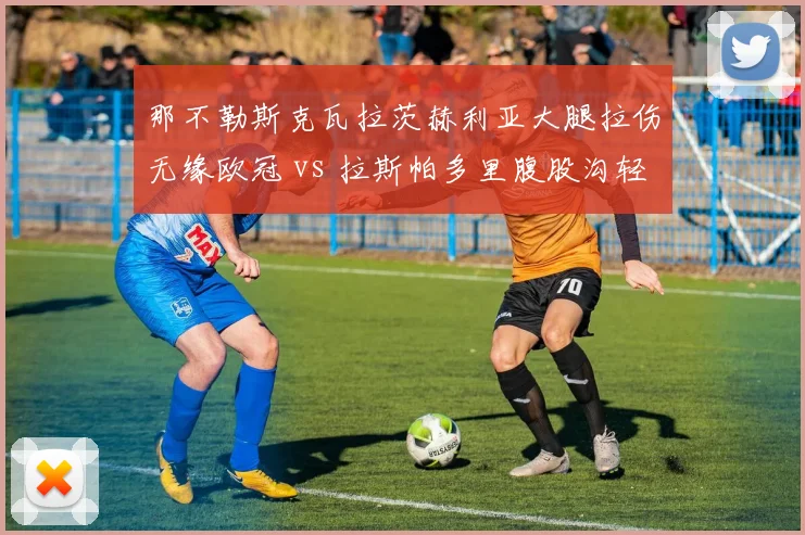 那不勒斯克瓦拉茨赫利亚大腿拉伤无缘欧冠 vs 拉斯帕多里腹股沟轻伤火线复出，卫冕冠军边路突击力断崖下滑