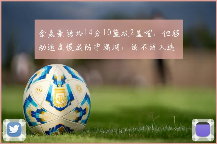余嘉豪场均14分10篮板2盖帽，但移动速度慢成防守漏洞，该不该入选国家队？
