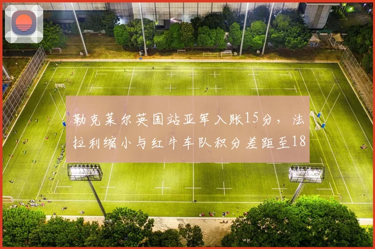 勒克莱尔英国站亚军入账15分，法拉利缩小与红牛车队积分差距至18分