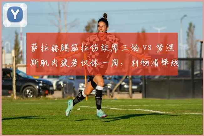 萨拉赫腿筋拉伤缺席三场 vs 努涅斯肌肉疲劳仅休一周，利物浦锋线伤病危机程度不同