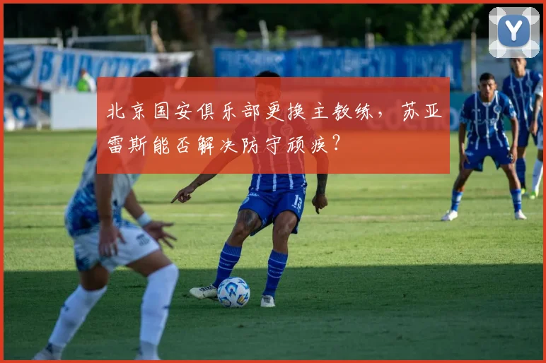 北京国安俱乐部更换主教练，苏亚雷斯能否解决防守顽疾？