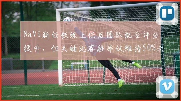 NaVi新任教练上任后团队配合评分提升，但关键比赛胜率仅维持50%未突破
