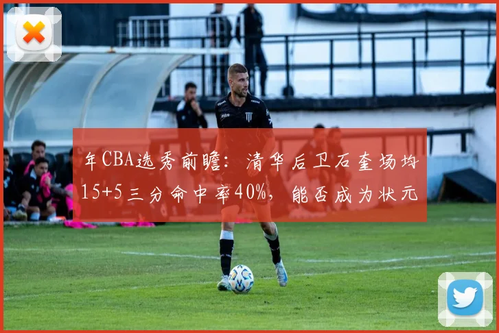 年CBA选秀前瞻：清华后卫石奎场均15+5三分命中率40%，能否成为状元热门改变联盟格局？