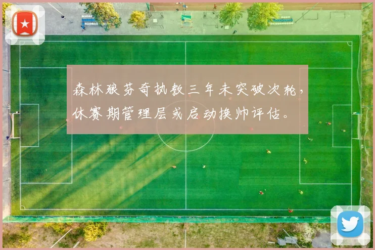 森林狼芬奇执教三年未突破次轮，休赛期管理层或启动换帅评估。